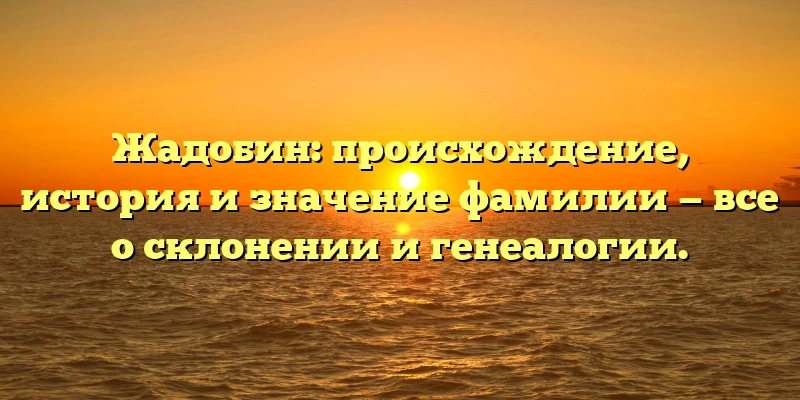 Жадобин: происхождение, история и значение фамилии — все о склонении и генеалогии. Жадобин: происхождение, история и значение фамилии — все о склонении и генеалогии.