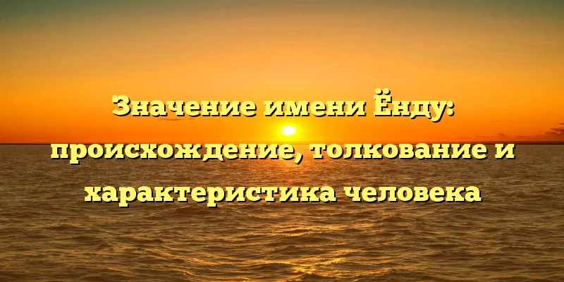Значение имени Ёнду: происхождение, толкование и характеристика человека Значение имени Ёнду: происхождение, толкование и характеристика человека