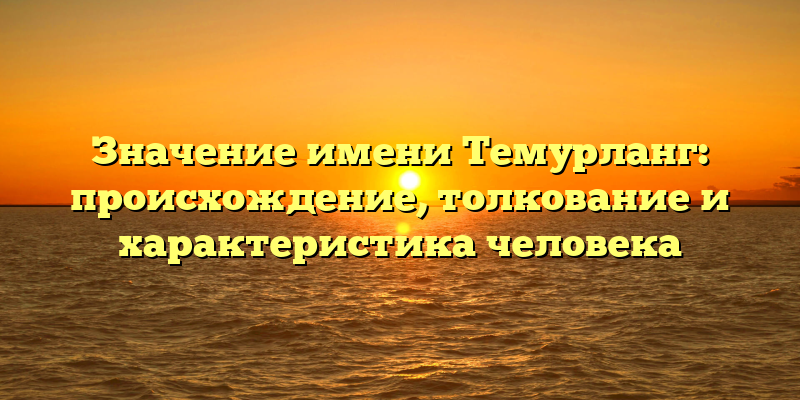 Значение имени Темурланг: происхождение, толкование и характеристика человека
