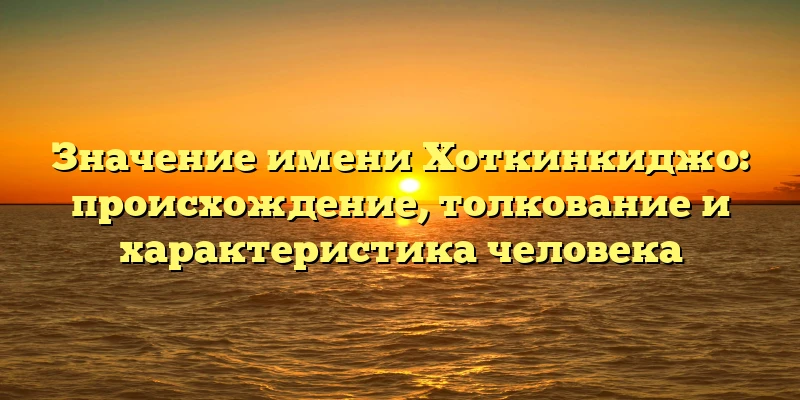 Значение имени Хоткинкиджо: происхождение, толкование и характеристика человека