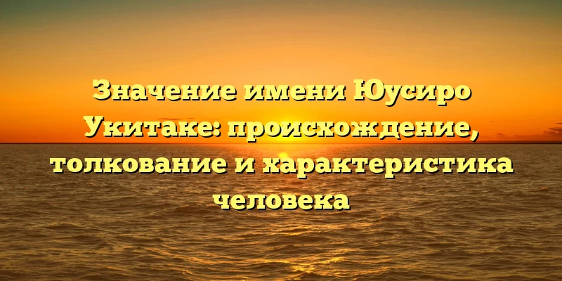 Значение имени Юусиро Укитаке: происхождение, толкование и характеристика человека Значение имени Юусиро Укитаке: происхождение, толкование и характеристика человека