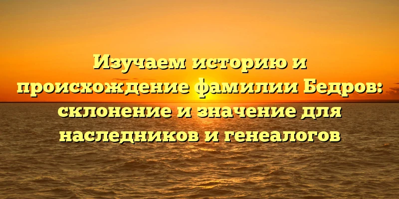 Изучаем историю и происхождение фамилии Бедров: склонение и значение для наследников и генеалогов Изучаем историю и происхождение фамилии Бедров: склонение и значение для наследников и генеалогов