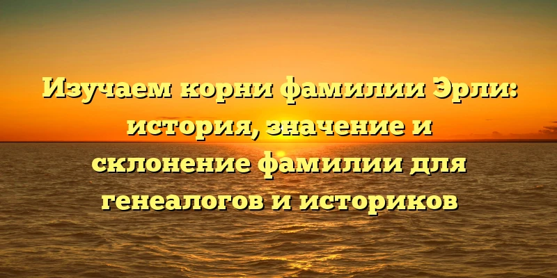Изучаем корни фамилии Эрли: история, значение и склонение фамилии для генеалогов и историков