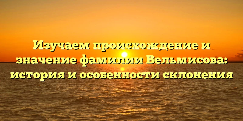 Изучаем происхождение и значение фамилии Вельмисова: история и особенности склонения Изучаем происхождение и значение фамилии Вельмисова: история и особенности склонения