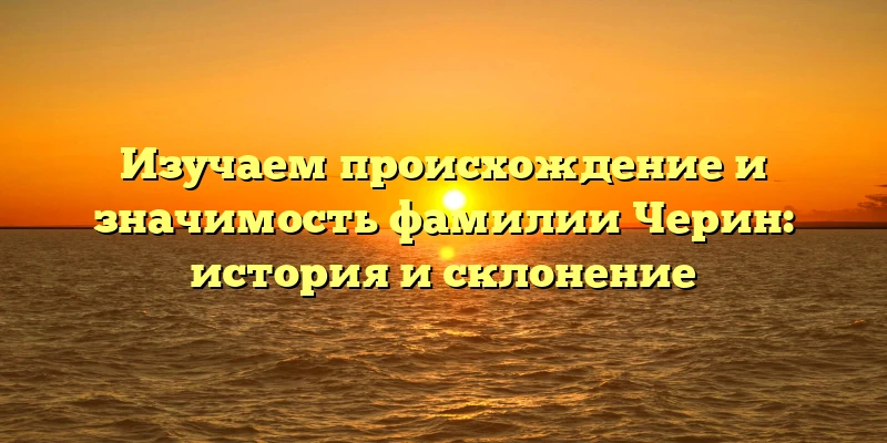 Изучаем происхождение и значимость фамилии Черин: история и склонение Изучаем происхождение и значимость фамилии Черин: история и склонение