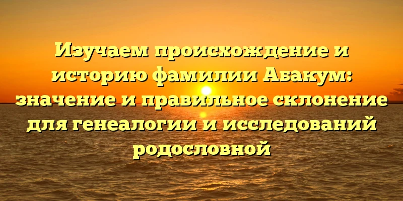 Изучаем происхождение и историю фамилии Абакум: значение и правильное склонение для генеалогии и исследований родословной Изучаем происхождение и историю фамилии Абакум: значение и правильное склонение для генеалогии и исследований родословной