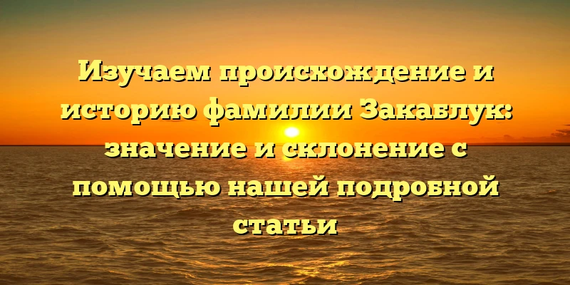 Изучаем происхождение и историю фамилии Закаблук: значение и склонение с помощью нашей подробной статьи
