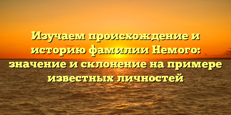 Изучаем происхождение и историю фамилии Немого: значение и склонение на примере известных личностей