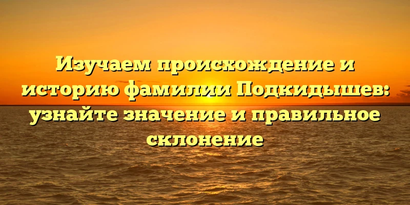 Изучаем происхождение и историю фамилии Подкидышев: узнайте значение и правильное склонение Изучаем происхождение и историю фамилии Подкидышев: узнайте значение и правильное склонение