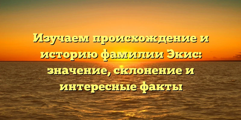 Изучаем происхождение и историю фамилии Экис: значение, склонение и интересные факты Изучаем происхождение и историю фамилии Экис: значение, склонение и интересные факты