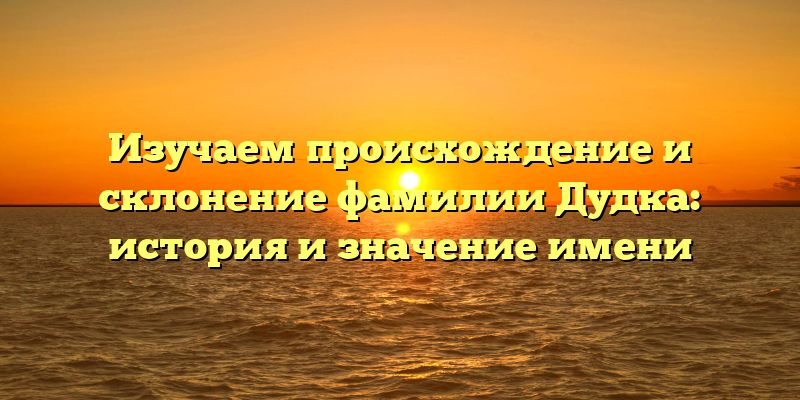 Изучаем происхождение и склонение фамилии Дудка: история и значение имени