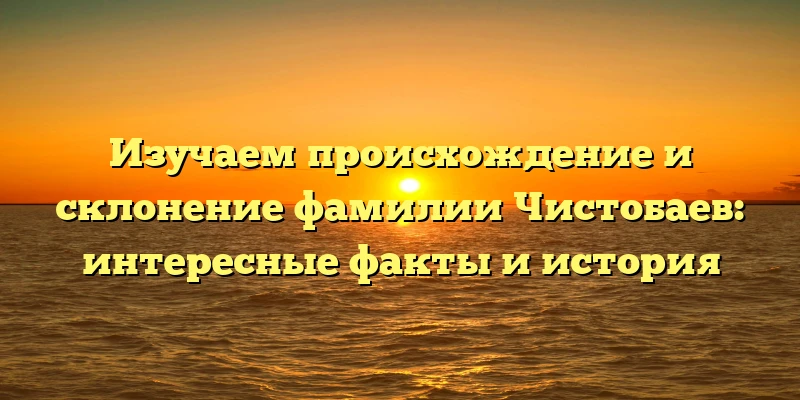 Изучаем происхождение и склонение фамилии Чистобаев: интересные факты и история Изучаем происхождение и склонение фамилии Чистобаев: интересные факты и история