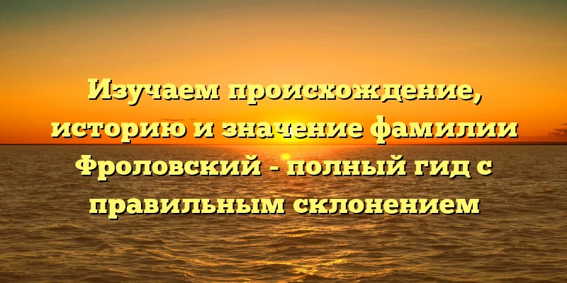 Изучаем происхождение, историю и значение фамилии Фроловский - полный гид с правильным склонением Изучаем происхождение, историю и значение фамилии Фроловский - полный гид с правильным склонением