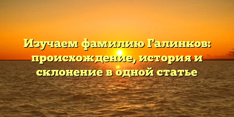 Изучаем фамилию Галинков: происхождение, история и склонение в одной статье Изучаем фамилию Галинков: происхождение, история и склонение в одной статье