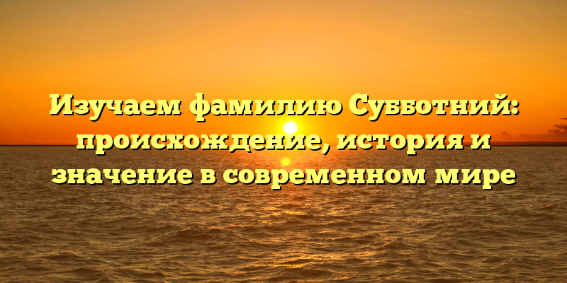 Изучаем фамилию Субботний: происхождение, история и значение в современном мире