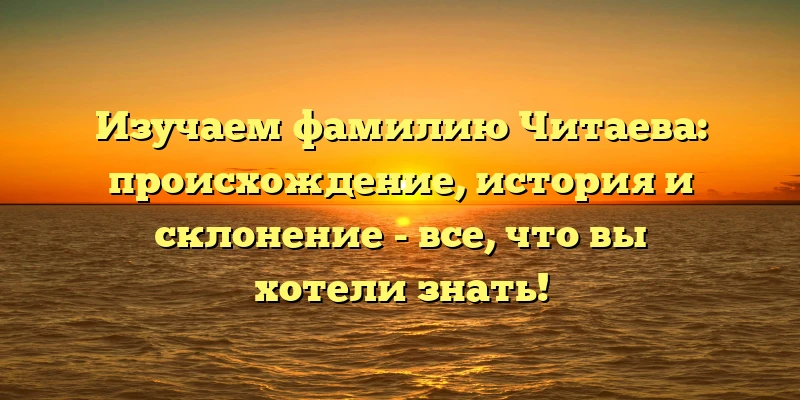 Изучаем фамилию Читаева: происхождение, история и склонение - все, что вы хотели знать! Изучаем фамилию Читаева: происхождение, история и склонение - все, что вы хотели знать!