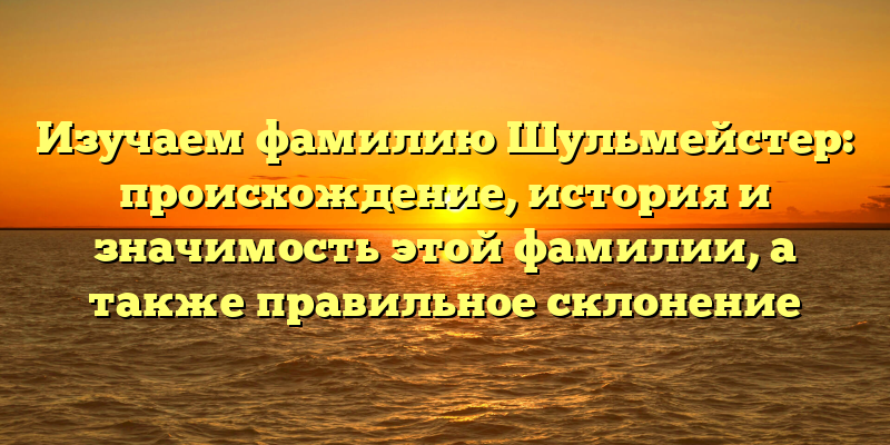 Изучаем фамилию Шульмейстер: происхождение, история и значимость этой фамилии, а также правильное склонение