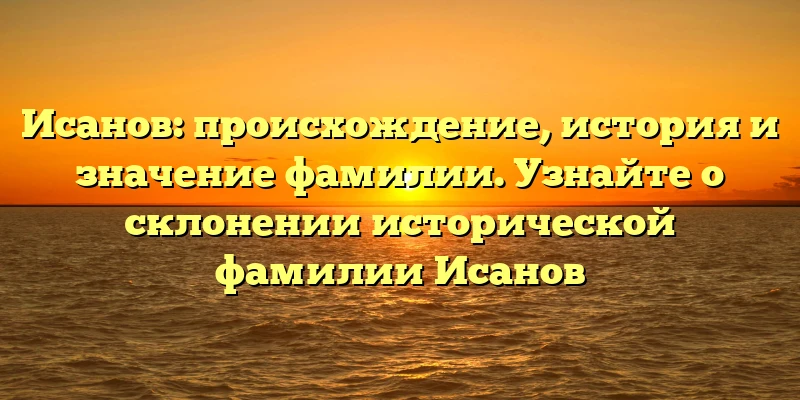 Исанов: происхождение, история и значение фамилии. Узнайте о склонении исторической фамилии Исанов Исанов: происхождение, история и значение фамилии. Узнайте о склонении исторической фамилии Исанов