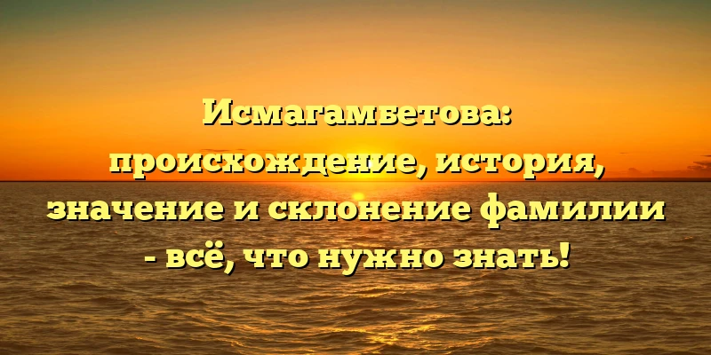 Исмагамбетова: происхождение, история, значение и склонение фамилии - всё, что нужно знать! Исмагамбетова: происхождение, история, значение и склонение фамилии - всё, что нужно знать!