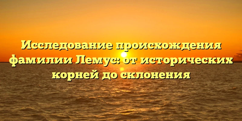 Исследование происхождения фамилии Лемус: от исторических корней до склонения Исследование происхождения фамилии Лемус: от исторических корней до склонения