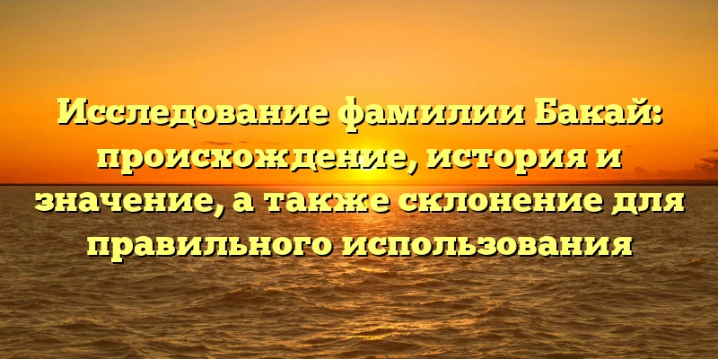 Исследование фамилии Бакай: происхождение, история и значение, а также склонение для правильного использования Исследование фамилии Бакай: происхождение, история и значение, а также склонение для правильного использования