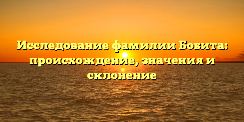 Исследование фамилии Бобита: происхождение, значения и склонение