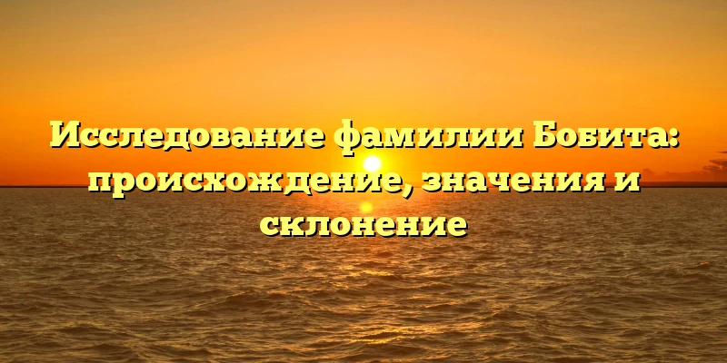Исследование фамилии Бобита: происхождение, значения и склонение Исследование фамилии Бобита: происхождение, значения и склонение