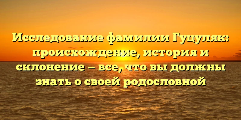 Исследование фамилии Гуцуляк: происхождение, история и склонение — все, что вы должны знать о своей родословной Исследование фамилии Гуцуляк: происхождение, история и склонение — все, что вы должны знать о своей родословной