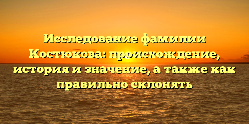 Исследование фамилии Костюкова: происхождение, история и значение, а также как правильно склонять