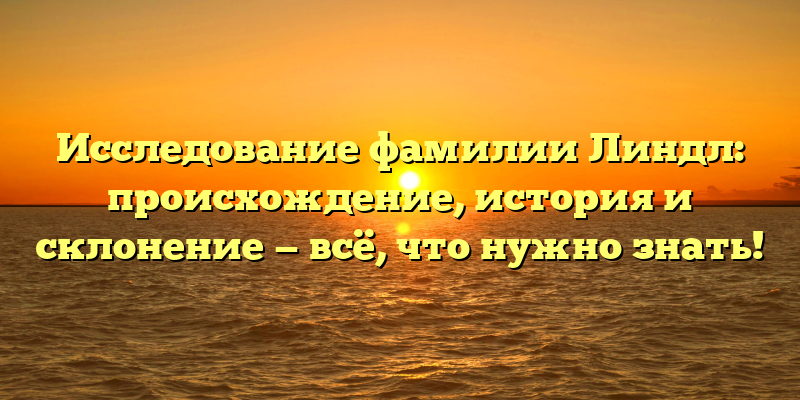 Исследование фамилии Линдл: происхождение, история и склонение — всё, что нужно знать!