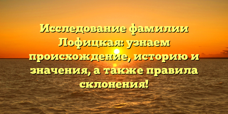 Исследование фамилии Лофицкая: узнаем происхождение, историю и значения, а также правила склонения!