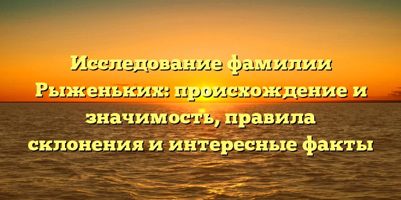 Исследование фамилии Рыженьких: происхождение и значимость, правила склонения и интересные факты Исследование фамилии Рыженьких: происхождение и значимость, правила склонения и интересные факты