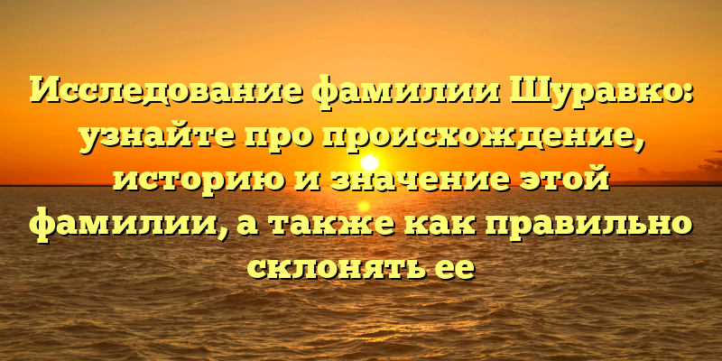 Исследование фамилии Шуравко: узнайте про происхождение, историю и значение этой фамилии, а также как правильно склонять ее