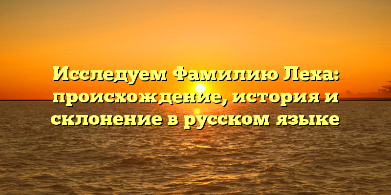 Исследуем Фамилию Леха: происхождение, история и склонение в русском языке