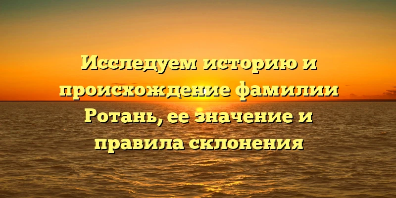 Исследуем историю и происхождение фамилии Ротань, ее значение и правила склонения Исследуем историю и происхождение фамилии Ротань, ее значение и правила склонения