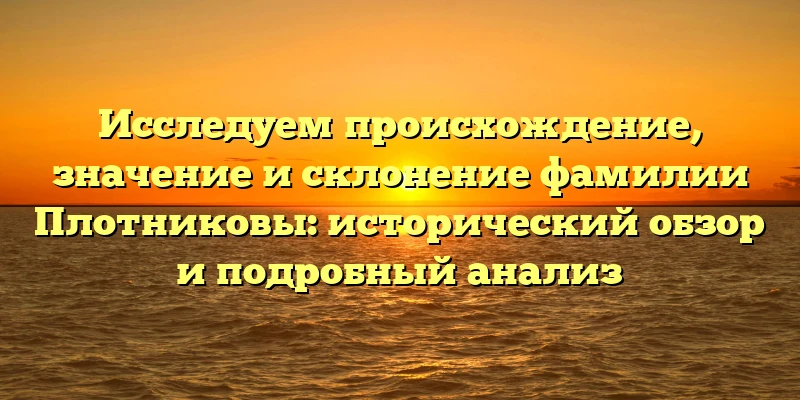 Исследуем происхождение, значение и склонение фамилии Плотниковы: исторический обзор и подробный анализ Исследуем происхождение, значение и склонение фамилии Плотниковы: исторический обзор и подробный анализ