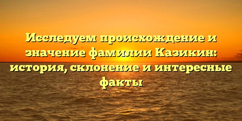 Исследуем происхождение и значениe фамилии Казикин: история, склонение и интересные факты Исследуем происхождение и значениe фамилии Казикин: история, склонение и интересные факты
