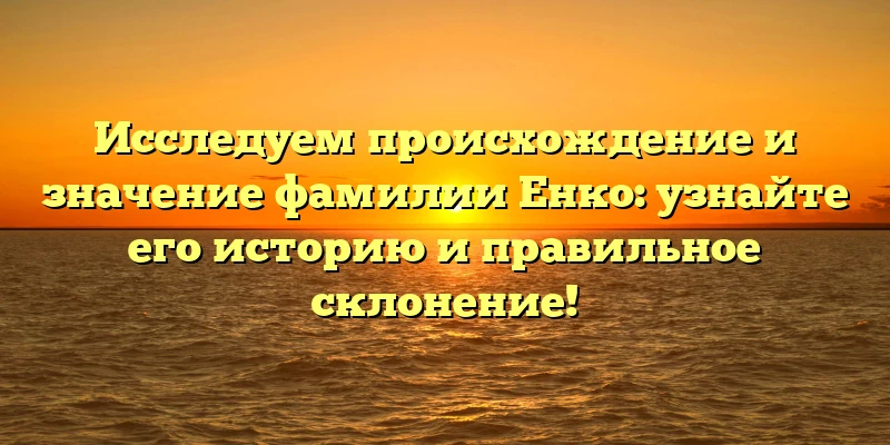 Исследуем происхождение и значение фамилии Енко: узнайте его историю и правильное склонение! Исследуем происхождение и значение фамилии Енко: узнайте его историю и правильное склонение!