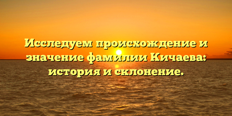 Исследуем происхождение и значение фамилии Кичаева: история и склонение.