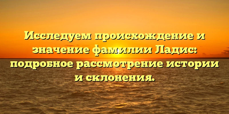 Исследуем происхождение и значение фамилии Ладис: подробное рассмотрение истории и склонения. Исследуем происхождение и значение фамилии Ладис: подробное рассмотрение истории и склонения.