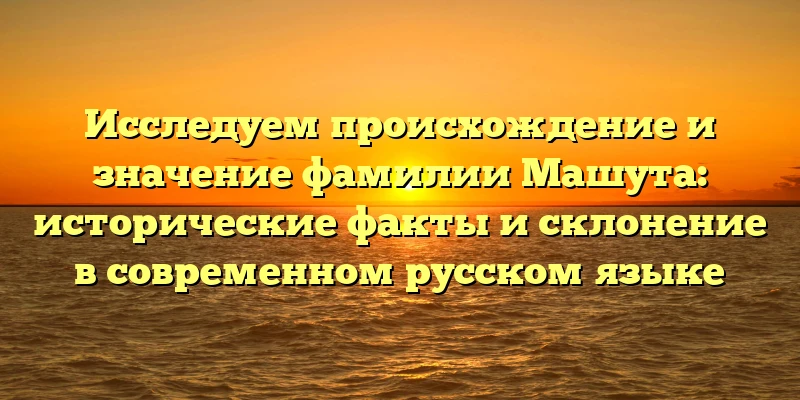 Исследуем происхождение и значение фамилии Машута: исторические факты и склонение в современном русском языке Исследуем происхождение и значение фамилии Машута: исторические факты и склонение в современном русском языке