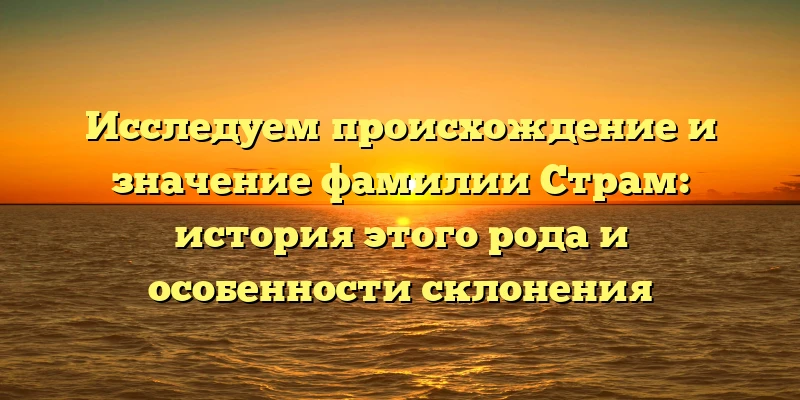 Исследуем происхождение и значение фамилии Страм: история этого рода и особенности склонения Исследуем происхождение и значение фамилии Страм: история этого рода и особенности склонения