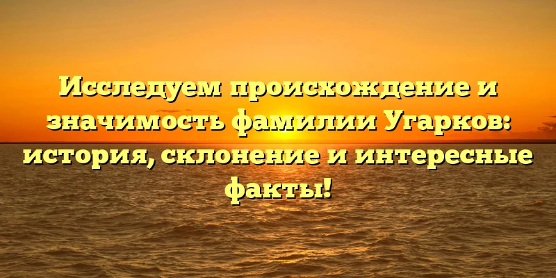 Исследуем происхождение и значимость фамилии Угарков: история, склонение и интересные факты! Исследуем происхождение и значимость фамилии Угарков: история, склонение и интересные факты!