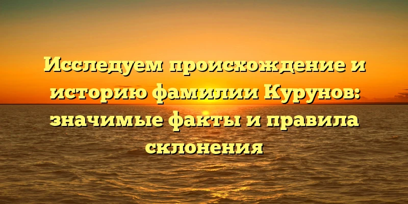 Исследуем происхождение и историю фамилии Курунов: значимые факты и правила склонения Исследуем происхождение и историю фамилии Курунов: значимые факты и правила склонения