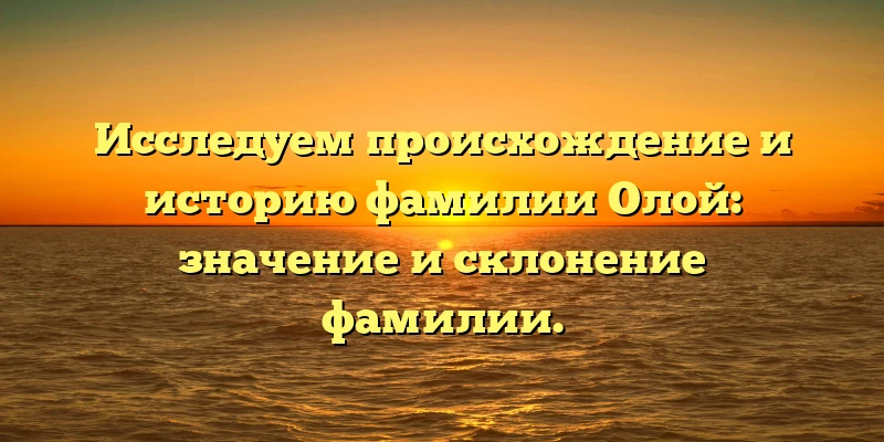 Исследуем происхождение и историю фамилии Олой: значение и склонение фамилии. Исследуем происхождение и историю фамилии Олой: значение и склонение фамилии.