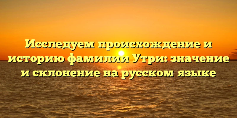 Исследуем происхождение и историю фамилии Утри: значение и склонение на русском языке Исследуем происхождение и историю фамилии Утри: значение и склонение на русском языке