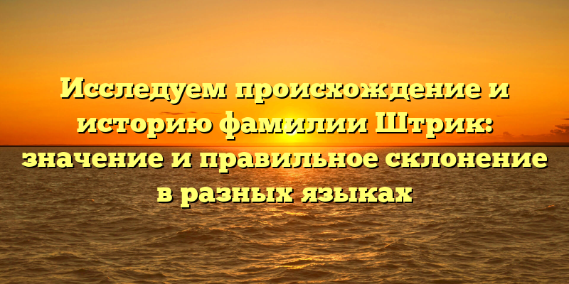 Исследуем происхождение и историю фамилии Штрик: значение и правильное склонение в разных языках