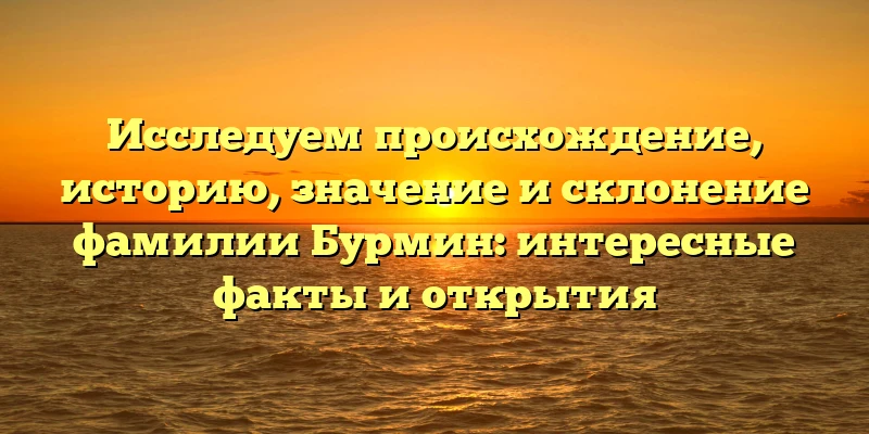 Исследуем происхождение, историю, значение и склонение фамилии Бурмин: интересные факты и открытия Исследуем происхождение, историю, значение и склонение фамилии Бурмин: интересные факты и открытия