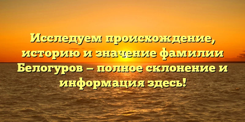 Исследуем происхождение, историю и значение фамилии Белогуров — полное склонение и информация здесь! Исследуем происхождение, историю и значение фамилии Белогуров — полное склонение и информация здесь!