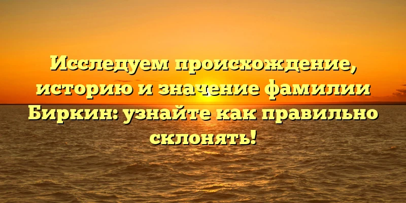 Исследуем происхождение, историю и значение фамилии Биркин: узнайте как правильно склонять! Исследуем происхождение, историю и значение фамилии Биркин: узнайте как правильно склонять!